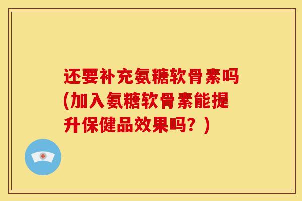 还要补充氨糖软骨素吗(加入氨糖软骨素能提升保健品效果吗？)