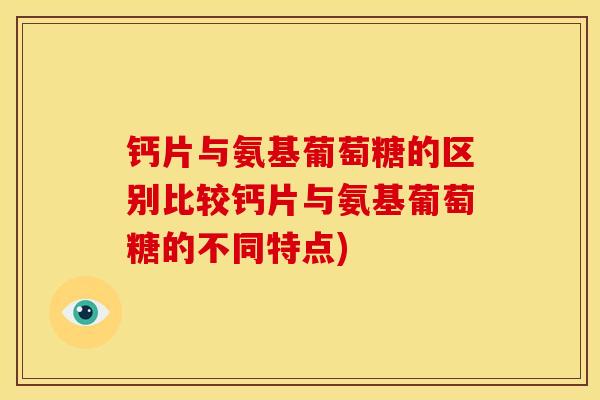 钙片与氨基葡萄糖的区别比较钙片与氨基葡萄糖的不同特点)