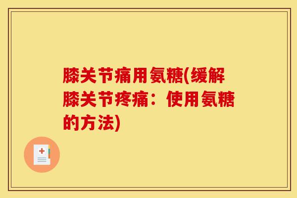 膝关节痛用氨糖(缓解膝关节疼痛：使用氨糖的方法)