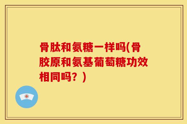 骨肽和氨糖一样吗(骨胶原和氨基葡萄糖功效相同吗？)