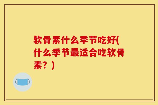 软骨素什么季节吃好(什么季节最适合吃软骨素？)