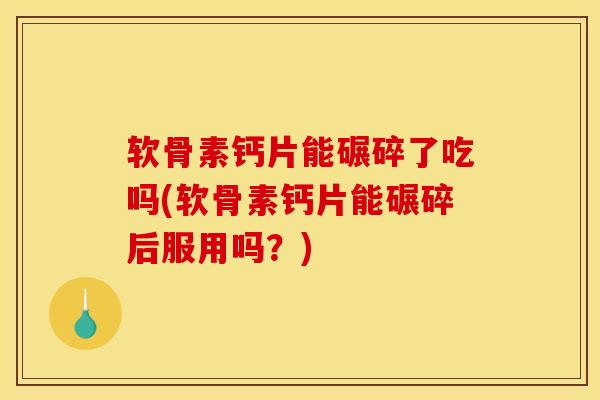 软骨素钙片能碾碎了吃吗(软骨素钙片能碾碎后服用吗？)