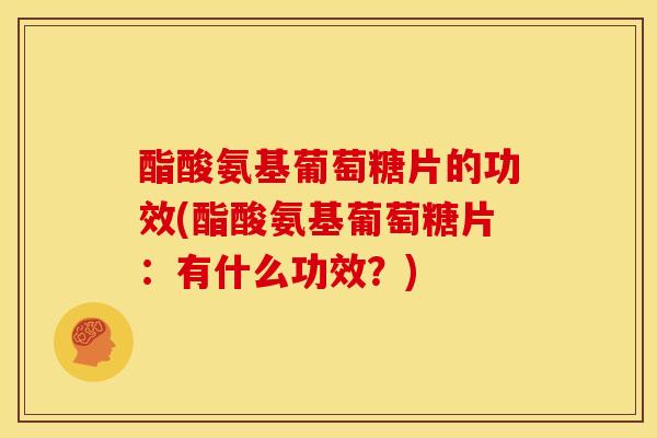 酯酸氨基葡萄糖片的功效(酯酸氨基葡萄糖片：有什么功效？)