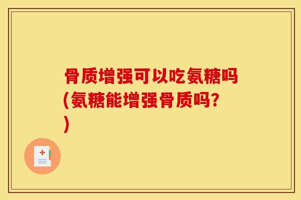 骨质增强可以吃氨糖吗(氨糖能增强骨质吗？)