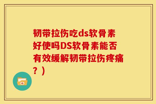 韧带拉伤吃ds软骨素好使吗DS软骨素能否有效缓解韧带拉伤疼痛？)