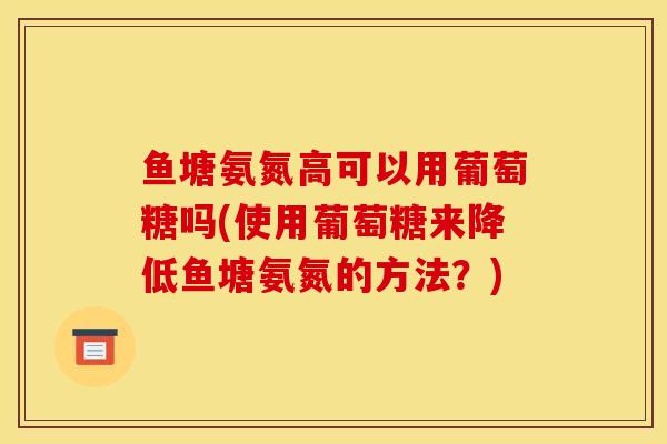 鱼塘氨氮高可以用葡萄糖吗(使用葡萄糖来降低鱼塘氨氮的方法？)