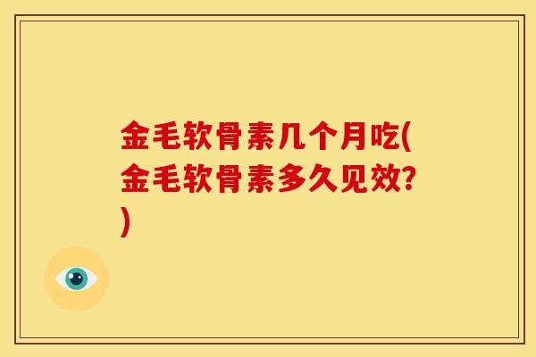 金毛软骨素几个月吃(金毛软骨素多久见效？)