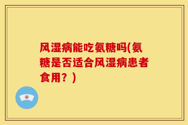 风湿病能吃氨糖吗(氨糖是否适合风湿病患者食用？)