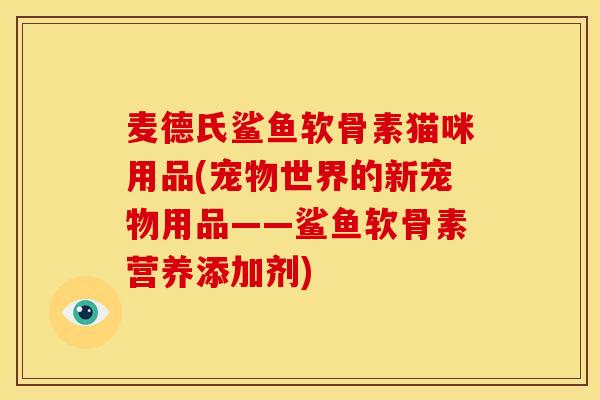 麦德氏鲨鱼软骨素猫咪用品(宠物世界的新宠物用品——鲨鱼软骨素营养添加剂)