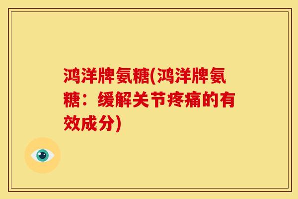 鸿洋牌氨糖(鸿洋牌氨糖：缓解关节疼痛的有效成分)