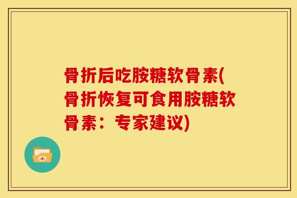 骨折后吃胺糖软骨素(骨折恢复可食用胺糖软骨素：专家建议)