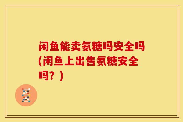 闲鱼能卖氨糖吗安全吗(闲鱼上出售氨糖安全吗？)