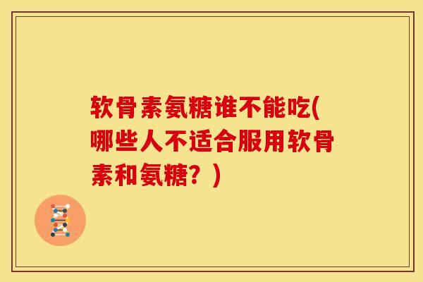 软骨素氨糖谁不能吃(哪些人不适合服用软骨素和氨糖？)