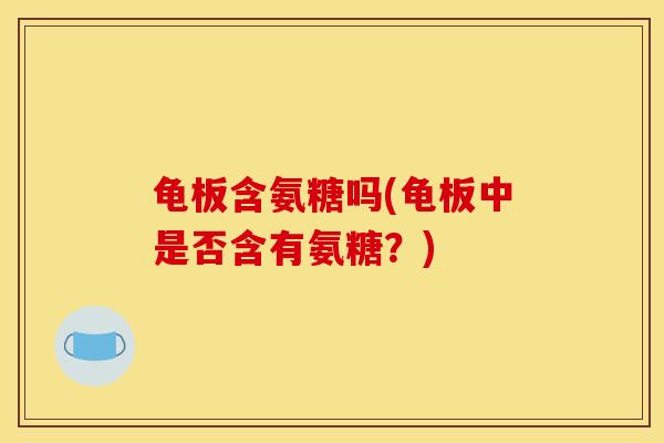 龟板含氨糖吗(龟板中是否含有氨糖？)