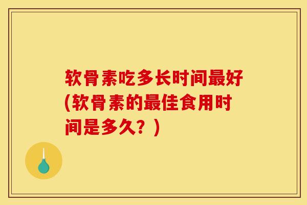 软骨素吃多长时间最好(软骨素的最佳食用时间是多久？)