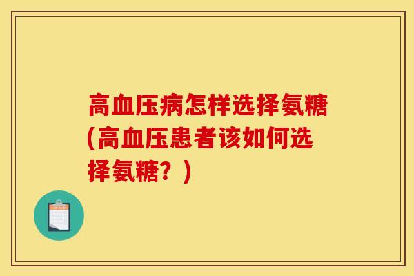 高血压病怎样选择氨糖(高血压患者该如何选择氨糖？)