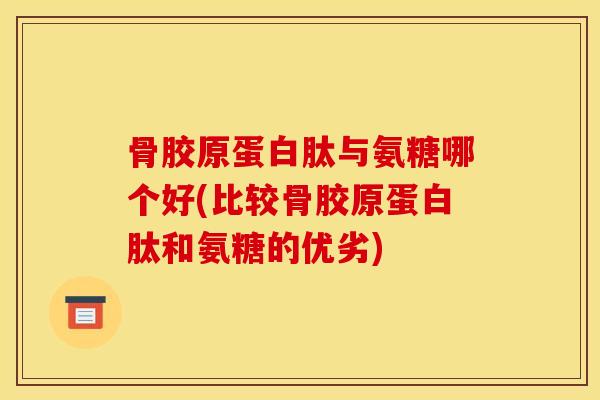 骨胶原蛋白肽与氨糖哪个好(比较骨胶原蛋白肽和氨糖的优劣)