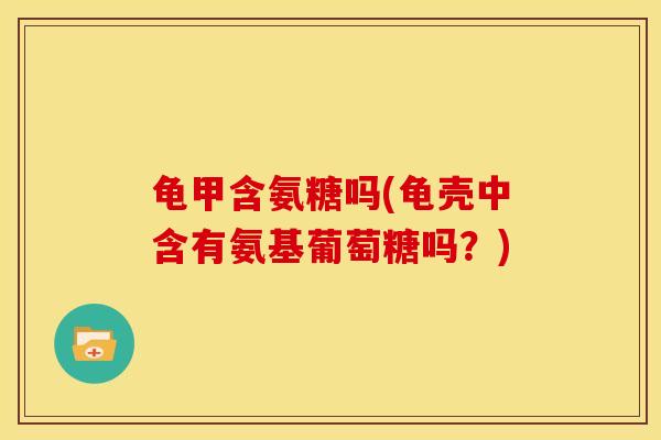 龟甲含氨糖吗(龟壳中含有氨基葡萄糖吗？)