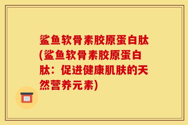 鲨鱼软骨素胶原蛋白肽(鲨鱼软骨素胶原蛋白肽：促进健康肌肤的天然营养元素)
