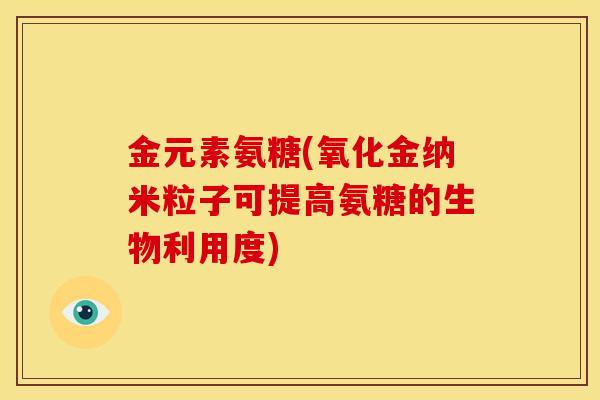 金元素氨糖(氧化金纳米粒子可提高氨糖的生物利用度)