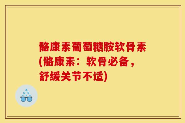 骼康素葡萄糖胺软骨素(骼康素：软骨必备，舒缓关节不适)