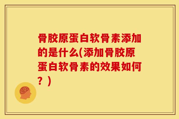 骨胶原蛋白软骨素添加的是什么(添加骨胶原蛋白软骨素的效果如何？)