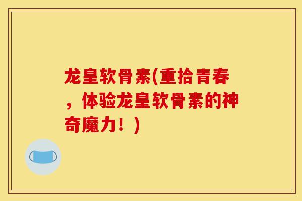 龙皇软骨素(重拾青春，体验龙皇软骨素的神奇魔力！)