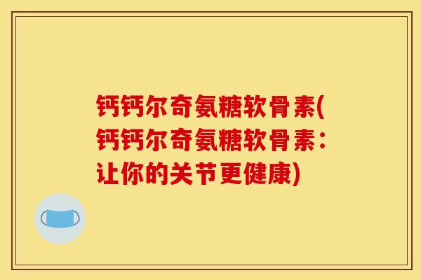 钙钙尔奇氨糖软骨素(钙钙尔奇氨糖软骨素：让你的关节更健康)