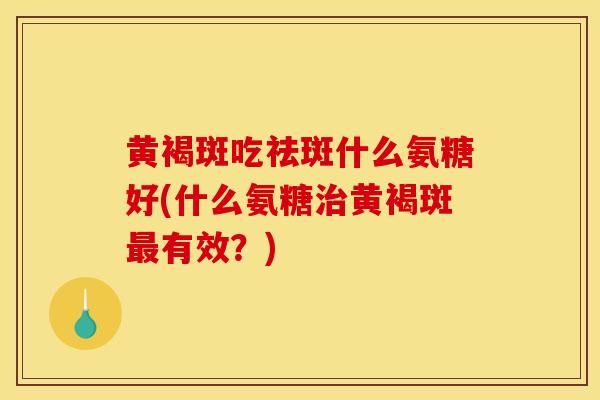 黄褐斑吃祛斑什么氨糖好(什么氨糖治黄褐斑最有效？)