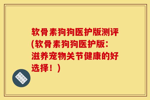 软骨素狗狗医护版测评(软骨素狗狗医护版：滋养宠物关节健康的好选择！)