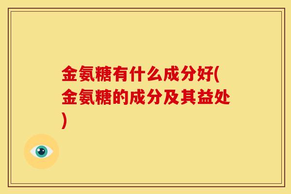 金氨糖有什么成分好(金氨糖的成分及其益处)