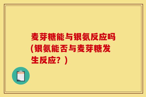 麦芽糖能与银氨反应吗(银氨能否与麦芽糖发生反应？)