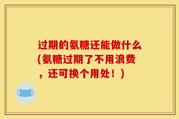 过期的氨糖还能做什么(氨糖过期了不用浪费，还可换个用处！)