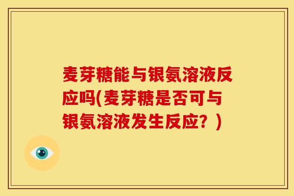 麦芽糖能与银氨溶液反应吗(麦芽糖是否可与银氨溶液发生反应？)