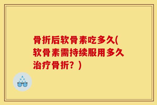骨折后软骨素吃多久(软骨素需持续服用多久治疗骨折？)