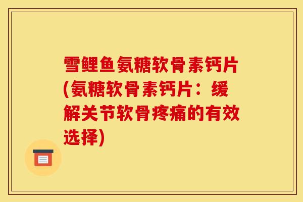 雪鲤鱼氨糖软骨素钙片(氨糖软骨素钙片：缓解关节软骨疼痛的有效选择)