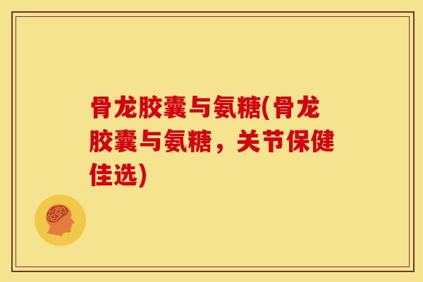 骨龙胶囊与氨糖(骨龙胶囊与氨糖，关节保健佳选)