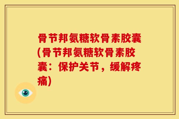 骨节邦氨糖软骨素胶囊(骨节邦氨糖软骨素胶囊：保护关节，缓解疼痛)