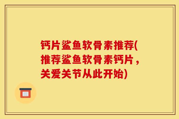 钙片鲨鱼软骨素推荐(推荐鲨鱼软骨素钙片，关爱关节从此开始)