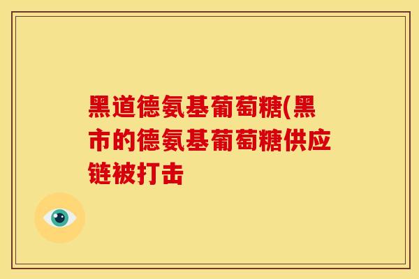 黑道德氨基葡萄糖(黑市的德氨基葡萄糖供应链被打击