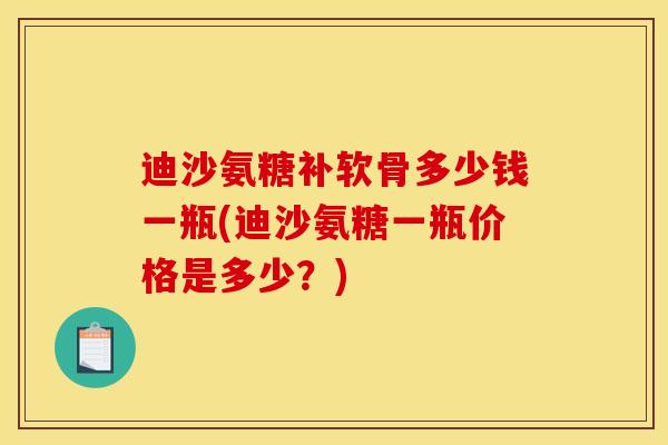迪沙氨糖补软骨多少钱一瓶(迪沙氨糖一瓶价格是多少？)