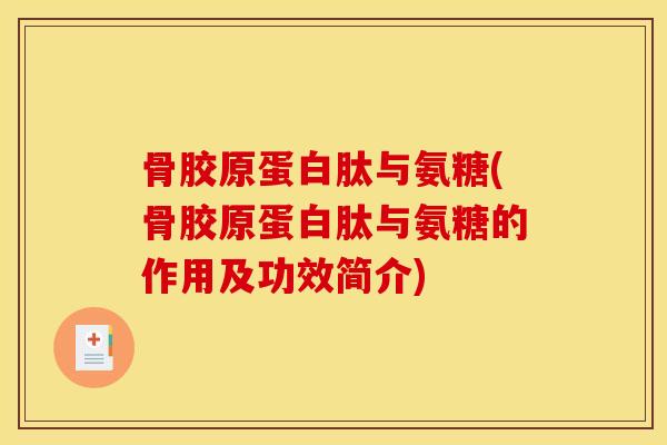 骨胶原蛋白肽与氨糖(骨胶原蛋白肽与氨糖的作用及功效简介)