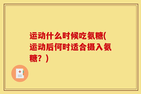 运动什么时候吃氨糖(运动后何时适合摄入氨糖？)