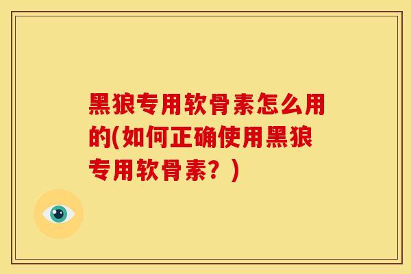 黑狼专用软骨素怎么用的(如何正确使用黑狼专用软骨素？)
