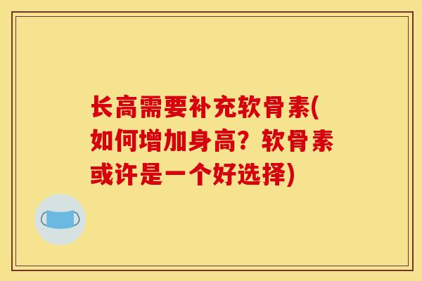 长高需要补充软骨素(如何增加身高？软骨素或许是一个好选择)