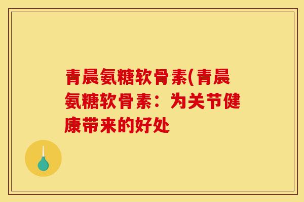 青晨氨糖软骨素(青晨氨糖软骨素：为关节健康带来的好处