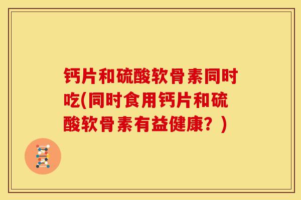 钙片和硫酸软骨素同时吃(同时食用钙片和硫酸软骨素有益健康？)