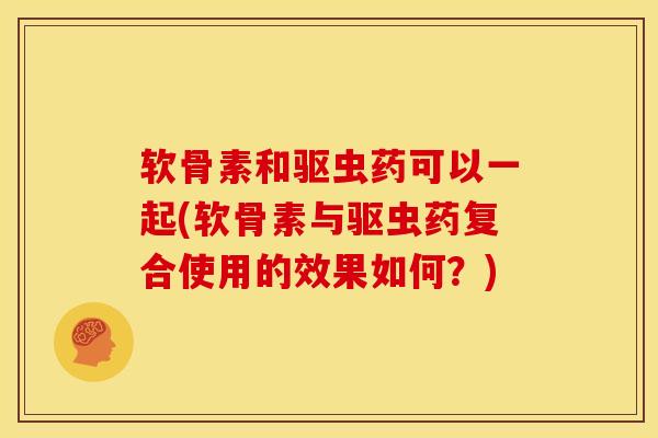 软骨素和驱虫药可以一起(软骨素与驱虫药复合使用的效果如何？)