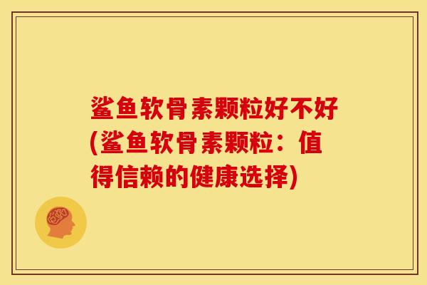 鲨鱼软骨素颗粒好不好(鲨鱼软骨素颗粒：值得信赖的健康选择)