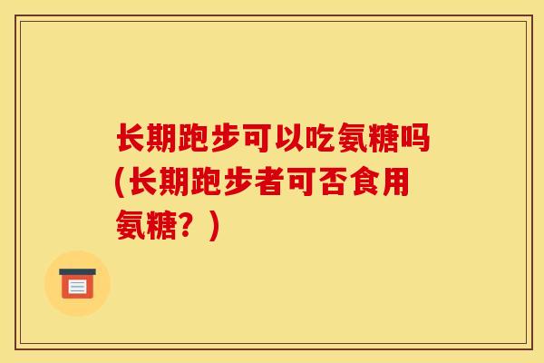 长期跑步可以吃氨糖吗(长期跑步者可否食用氨糖？)